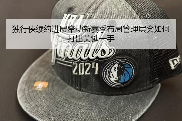 独行侠续约进展牵动新赛季布局管理层会如何打出关键一手 | xingkongtiyuapp